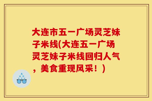 大连市五一广场灵芝妹子米线(大连五一广场灵芝妹子米线回归人气,美食重现风采!)-第1张图片-灵芝之家 大连市五一广场灵芝妹子米线(大连五一广场灵芝妹子米线回归人气,美食重现风采!)-第1张图片-灵芝之家