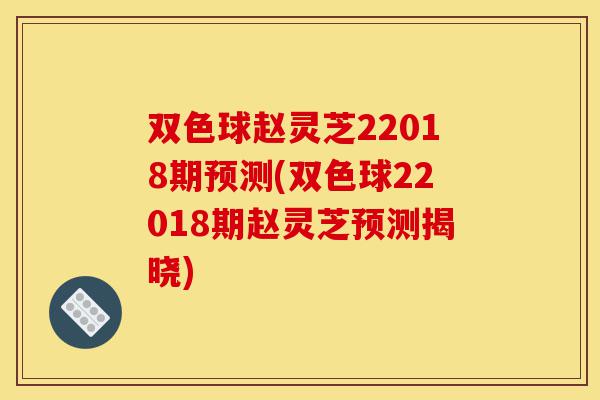 双色球赵灵芝22018期预测(双色球22018期赵灵芝预测揭晓)-第1张图片-灵芝之家 双色球赵灵芝22018期预测(双色球22018期赵灵芝预测揭晓)-第1张图片-灵芝之家