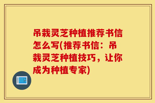 吊栽灵芝种植推荐书信怎么写(推荐书信:吊栽灵芝种植技巧,让你成为种植专家)-第1张图片-灵芝之家 吊栽灵芝种植推荐书信怎么写(推荐书信:吊栽灵芝种植技巧,让你成为种植专家)-第1张图片-灵芝之家