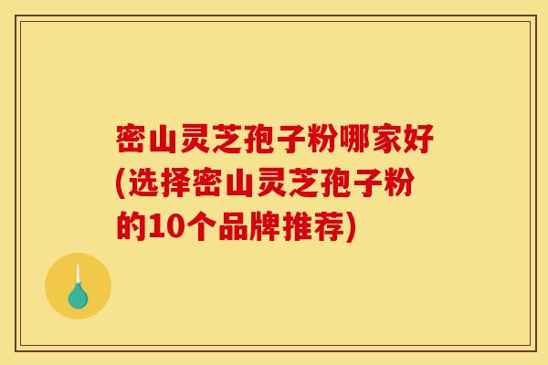 密山灵芝孢子粉哪家好(选择密山灵芝孢子粉的10个品牌推荐)-第1张图片-灵芝之家 密山灵芝孢子粉哪家好(选择密山灵芝孢子粉的10个品牌推荐)-第1张图片-灵芝之家