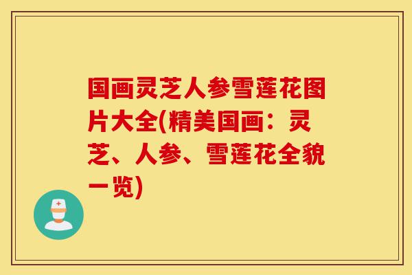 国画灵芝人参雪莲花图片大全(精美国画:灵芝、人参、雪莲花全貌一览)-第1张图片-灵芝之家 国画灵芝人参雪莲花图片大全(精美国画:灵芝、人参、雪莲花全貌一览)-第1张图片-灵芝之家