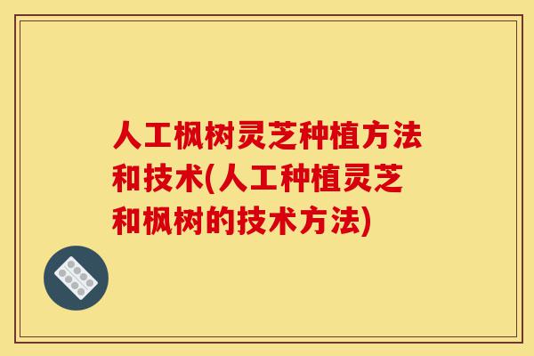 人工枫树灵芝种植方法和技术(人工种植灵芝和枫树的技术方法)-第1张图片-灵芝之家 人工枫树灵芝种植方法和技术(人工种植灵芝和枫树的技术方法)-第1张图片-灵芝之家
