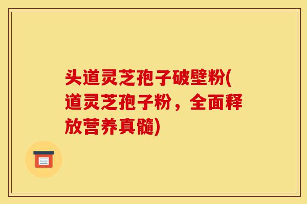 头道灵芝孢子破壁粉(道灵芝孢子粉,全面释放营养真髓)-第1张图片-灵芝之家 头道灵芝孢子破壁粉(道灵芝孢子粉,全面释放营养真髓)-第1张图片-灵芝之家
