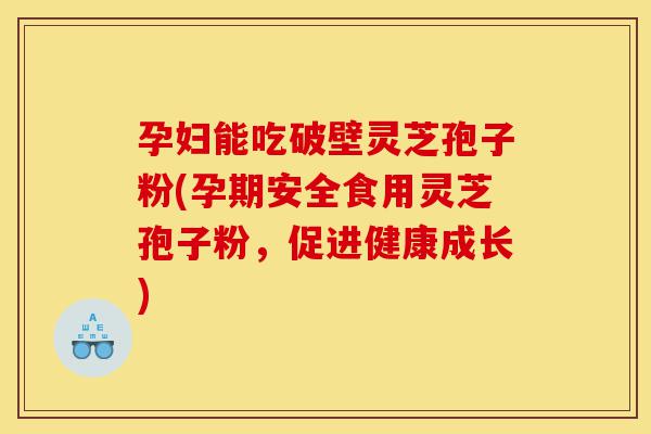 孕妇能吃破壁灵芝孢子粉(孕期安全食用灵芝孢子粉,促进健康成长)-第1张图片-灵芝之家 孕妇能吃破壁灵芝孢子粉(孕期安全食用灵芝孢子粉,促进健康成长)-第1张图片-灵芝之家