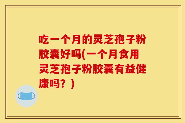 吃一个月的灵芝孢子粉胶囊好吗(一个月食用灵芝孢子粉胶囊有益健康吗?)-第1张图片-灵芝之家 吃一个月的灵芝孢子粉胶囊好吗(一个月食用灵芝孢子粉胶囊有益健康吗?)-第1张图片-灵芝之家