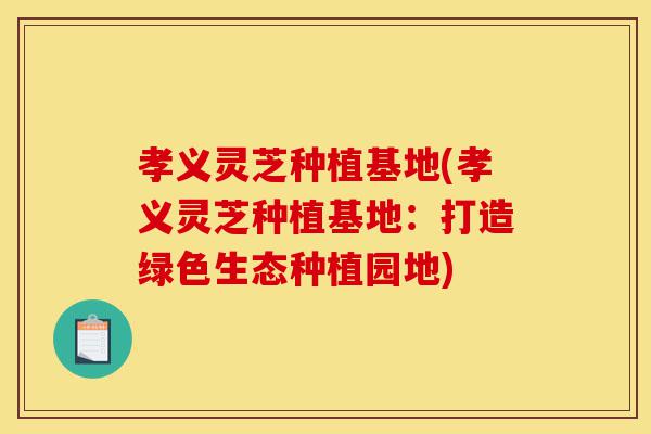 孝义灵芝种植基地(孝义灵芝种植基地:打造绿色生态种植园地)-第1张图片-灵芝之家 孝义灵芝种植基地(孝义灵芝种植基地:打造绿色生态种植园地)-第1张图片-灵芝之家