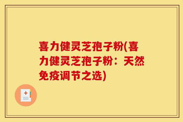 喜力健灵芝孢子粉(喜力健灵芝孢子粉:天然免疫调节之选)-第1张图片-灵芝之家 喜力健灵芝孢子粉(喜力健灵芝孢子粉:天然免疫调节之选)-第1张图片-灵芝之家