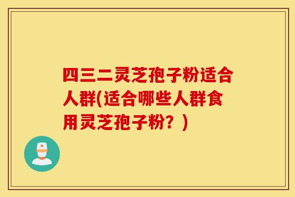 四三二灵芝孢子粉适合人群(适合哪些人群食用灵芝孢子粉?)-第1张图片-灵芝之家 四三二灵芝孢子粉适合人群(适合哪些人群食用灵芝孢子粉?)-第1张图片-灵芝之家