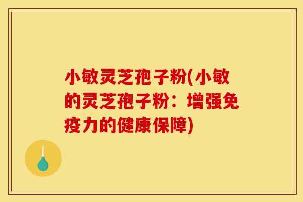 小敏灵芝孢子粉(小敏的灵芝孢子粉：增强免疫力的健康保障)-第1张图片-灵芝之家