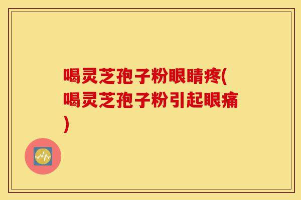 喝灵芝孢子粉眼睛疼(喝灵芝孢子粉引起眼痛)-第1张图片-灵芝之家 喝灵芝孢子粉眼睛疼(喝灵芝孢子粉引起眼痛)-第1张图片-灵芝之家