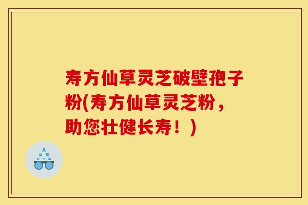寿方仙草灵芝破壁孢子粉(寿方仙草灵芝粉，助您壮健长寿！)-第1张图片-灵芝之家