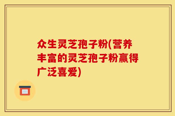 众生灵芝孢子粉(营养丰富的灵芝孢子粉赢得广泛喜爱)-第1张图片-灵芝之家 众生灵芝孢子粉(营养丰富的灵芝孢子粉赢得广泛喜爱)-第1张图片-灵芝之家