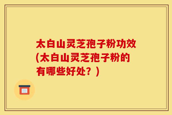 太白山灵芝孢子粉功效(太白山灵芝孢子粉的有哪些好处?)-第1张图片-灵芝之家 太白山灵芝孢子粉功效(太白山灵芝孢子粉的有哪些好处?)-第1张图片-灵芝之家