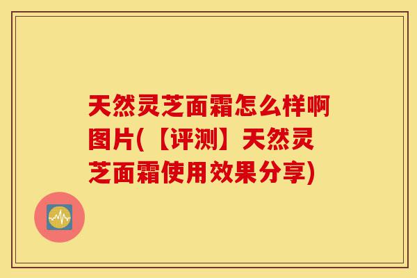 天然灵芝面霜怎么样啊图片(【评测】天然灵芝面霜使用效果分享)-第1张图片-灵芝之家 天然灵芝面霜怎么样啊图片(【评测】天然灵芝面霜使用效果分享)-第1张图片-灵芝之家