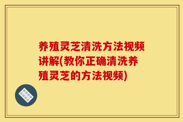养殖灵芝清洗方法视频讲解(教你正确清洗养殖灵芝的方法视频)-第1张图片-灵芝之家