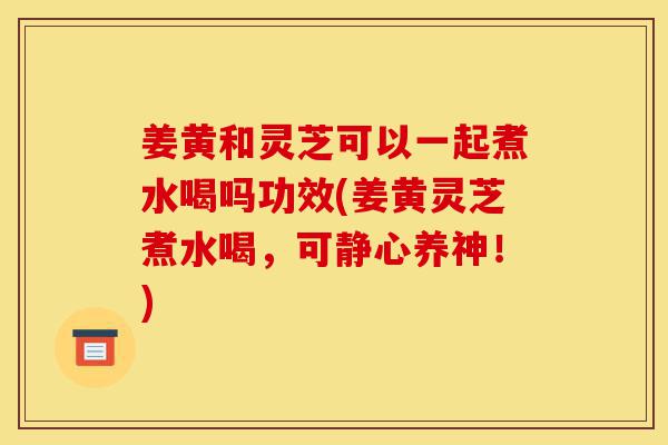 姜黄和灵芝可以一起煮水喝吗功效(姜黄灵芝煮水喝,可静心养神!)-第1张图片-灵芝之家 姜黄和灵芝可以一起煮水喝吗功效(姜黄灵芝煮水喝,可静心养神!)-第1张图片-灵芝之家