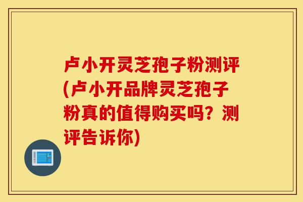 卢小开灵芝孢子粉测评(卢小开品牌灵芝孢子粉真的值得购买吗?测评告诉你)-第1张图片-灵芝之家 卢小开灵芝孢子粉测评(卢小开品牌灵芝孢子粉真的值得购买吗?测评告诉你)-第1张图片-灵芝之家