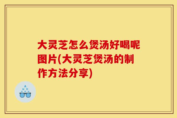 大灵芝怎么煲汤好喝呢图片(大灵芝煲汤的制作方法分享)-第1张图片-灵芝之家