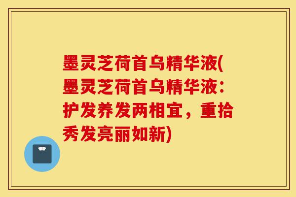 墨灵芝荷首乌精华液(墨灵芝荷首乌精华液:护发养发两相宜,重拾秀发亮丽如新)-第1张图片-灵芝之家 墨灵芝荷首乌精华液(墨灵芝荷首乌精华液:护发养发两相宜,重拾秀发亮丽如新)-第1张图片-灵芝之家