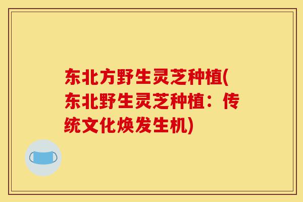 东北方野生灵芝种植(东北野生灵芝种植:传统文化焕发生机)-第1张图片-灵芝之家 东北方野生灵芝种植(东北野生灵芝种植:传统文化焕发生机)-第1张图片-灵芝之家