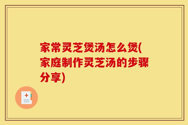 家常灵芝煲汤怎么煲(家庭制作灵芝汤的步骤分享)-第1张图片-灵芝之家 家常灵芝煲汤怎么煲(家庭制作灵芝汤的步骤分享)-第1张图片-灵芝之家
