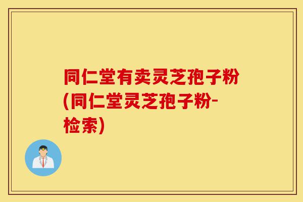 同仁堂有卖灵芝孢子粉(同仁堂灵芝孢子粉-检索)-第1张图片-灵芝之家 同仁堂有卖灵芝孢子粉(同仁堂灵芝孢子粉-检索)-第1张图片-灵芝之家