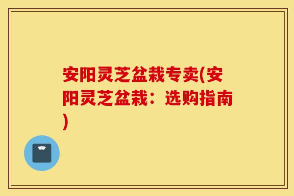 安阳灵芝盆栽专卖(安阳灵芝盆栽:选购指南)-第1张图片-灵芝之家 安阳灵芝盆栽专卖(安阳灵芝盆栽:选购指南)-第1张图片-灵芝之家