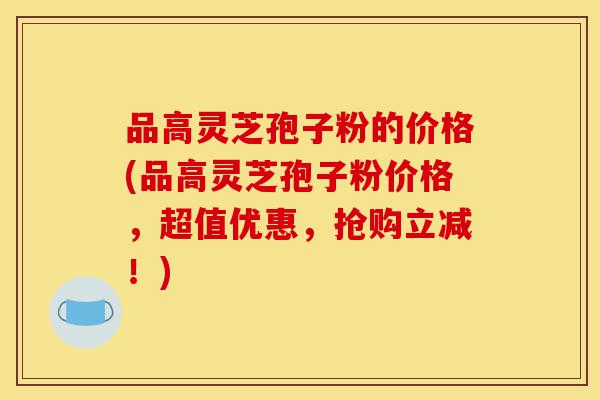 品高灵芝孢子粉的价格(品高灵芝孢子粉价格,超值优惠,抢购立减!)-第1张图片-灵芝之家 品高灵芝孢子粉的价格(品高灵芝孢子粉价格,超值优惠,抢购立减!)-第1张图片-灵芝之家