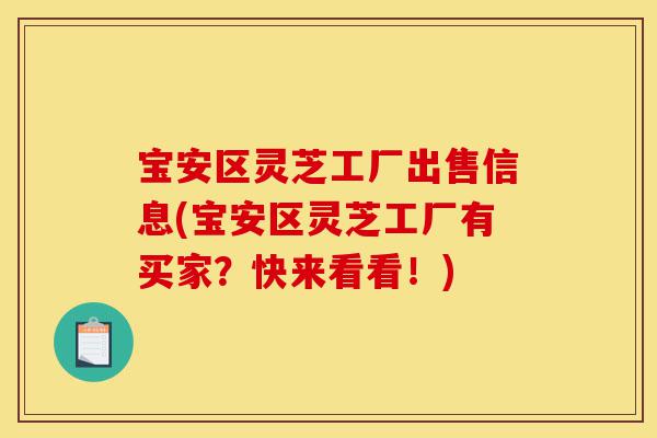 宝安区灵芝工厂出售信息(宝安区灵芝工厂有买家？快来看看！)-第1张图片-灵芝之家