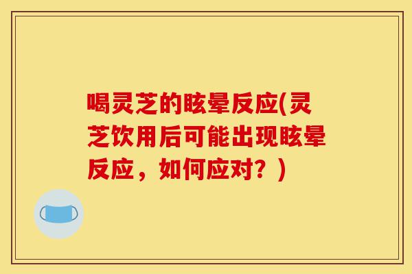 喝灵芝的眩晕反应(灵芝饮用后可能出现眩晕反应,如何应对?)-第1张图片-灵芝之家 喝灵芝的眩晕反应(灵芝饮用后可能出现眩晕反应,如何应对?)-第1张图片-灵芝之家