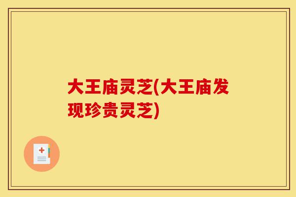 大王庙灵芝(大王庙发现珍贵灵芝)-第1张图片-灵芝之家 大王庙灵芝(大王庙发现珍贵灵芝)-第1张图片-灵芝之家