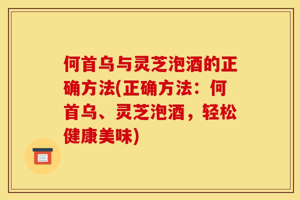 何首乌与灵芝泡酒的正确方法(正确方法:何首乌、灵芝泡酒,轻松健康美味)-第1张图片-灵芝之家 何首乌与灵芝泡酒的正确方法(正确方法:何首乌、灵芝泡酒,轻松健康美味)-第1张图片-灵芝之家