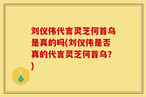 刘仪伟代言灵芝何首乌是真的吗(刘仪伟是否真的代言灵芝何首乌？)-第1张图片-灵芝之家