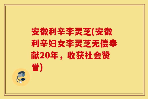 安徽利辛李灵芝(安徽利辛妇女李灵芝无偿奉献20年,收获社会赞誉)-第1张图片-灵芝之家 安徽利辛李灵芝(安徽利辛妇女李灵芝无偿奉献20年,收获社会赞誉)-第1张图片-灵芝之家