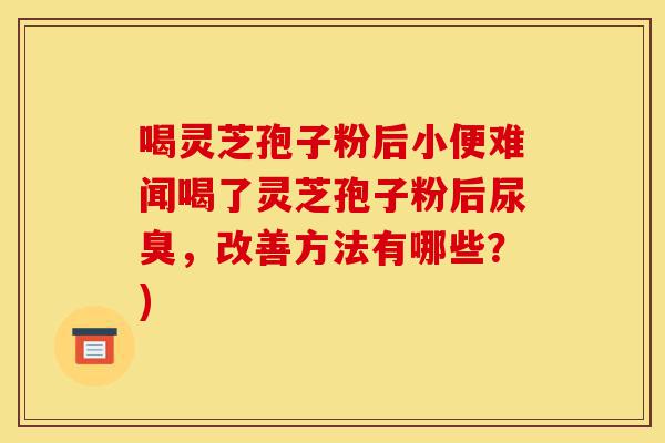 喝灵芝孢子粉后小便难闻喝了灵芝孢子粉后尿臭,改善方法有哪些?)-第1张图片-灵芝之家 喝灵芝孢子粉后小便难闻喝了灵芝孢子粉后尿臭,改善方法有哪些?)-第1张图片-灵芝之家