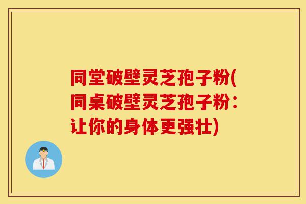 同堂破壁灵芝孢子粉(同桌破壁灵芝孢子粉:让你的身体更强壮)-第1张图片-灵芝之家 同堂破壁灵芝孢子粉(同桌破壁灵芝孢子粉:让你的身体更强壮)-第1张图片-灵芝之家