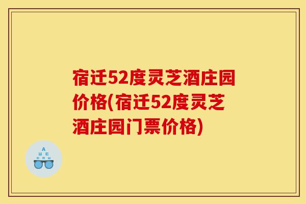 宿迁52度灵芝酒庄园价格(宿迁52度灵芝酒庄园门票价格)-第1张图片-灵芝之家 宿迁52度灵芝酒庄园价格(宿迁52度灵芝酒庄园门票价格)-第1张图片-灵芝之家