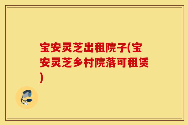 宝安灵芝出租院子(宝安灵芝乡村院落可租赁)-第1张图片-灵芝之家 宝安灵芝出租院子(宝安灵芝乡村院落可租赁)-第1张图片-灵芝之家