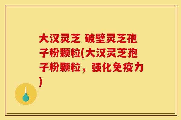 大汉灵芝 破壁灵芝孢子粉颗粒(大汉灵芝孢子粉颗粒,强化免疫力)-第1张图片-灵芝之家 大汉灵芝 破壁灵芝孢子粉颗粒(大汉灵芝孢子粉颗粒,强化免疫力)-第1张图片-灵芝之家