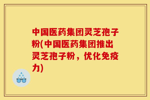 中国医药集团灵芝孢子粉(中国医药集团推出灵芝孢子粉,优化免疫力)-第1张图片-灵芝之家 中国医药集团灵芝孢子粉(中国医药集团推出灵芝孢子粉,优化免疫力)-第1张图片-灵芝之家