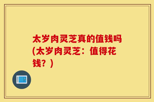 太岁肉灵芝真的值钱吗(太岁肉灵芝:值得花钱?)-第1张图片-灵芝之家 太岁肉灵芝真的值钱吗(太岁肉灵芝:值得花钱?)-第1张图片-灵芝之家