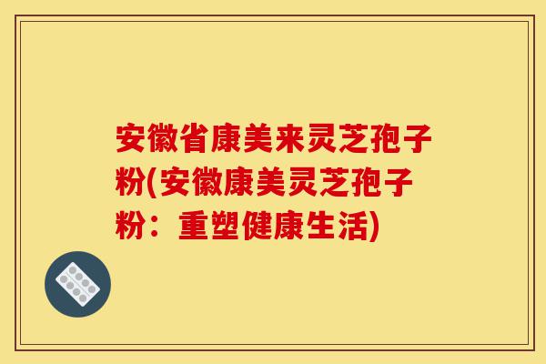 安徽省康美来灵芝孢子粉(安徽康美灵芝孢子粉:重塑健康生活)-第1张图片-灵芝之家 安徽省康美来灵芝孢子粉(安徽康美灵芝孢子粉:重塑健康生活)-第1张图片-灵芝之家