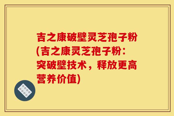 吉之康破壁灵芝孢子粉(吉之康灵芝孢子粉:突破壁技术,释放更高营养价值)-第1张图片-灵芝之家 吉之康破壁灵芝孢子粉(吉之康灵芝孢子粉:突破壁技术,释放更高营养价值)-第1张图片-灵芝之家