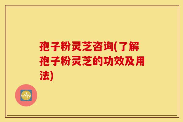 孢子粉灵芝咨询(了解孢子粉灵芝的功效及用法)-第1张图片-灵芝之家
