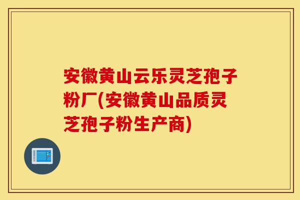 安徽黄山云乐灵芝孢子粉厂(安徽黄山品质灵芝孢子粉生产商)-第1张图片-灵芝之家 安徽黄山云乐灵芝孢子粉厂(安徽黄山品质灵芝孢子粉生产商)-第1张图片-灵芝之家