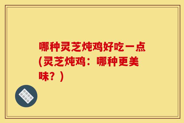 哪种灵芝炖鸡好吃一点(灵芝炖鸡：哪种更美味？)-第1张图片-灵芝之家