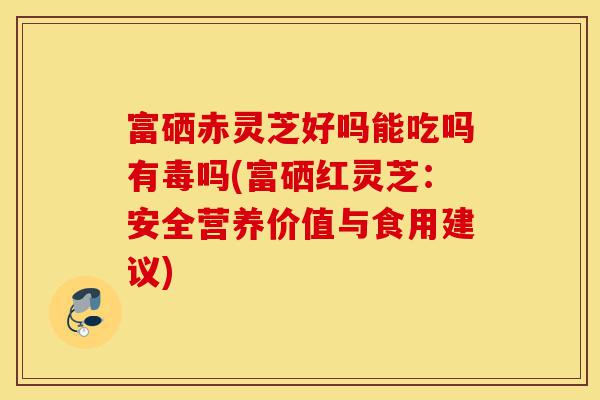 富硒赤灵芝好吗能吃吗有毒吗(富硒红灵芝:安全营养价值与食用建议)-第1张图片-灵芝之家 富硒赤灵芝好吗能吃吗有毒吗(富硒红灵芝:安全营养价值与食用建议)-第1张图片-灵芝之家