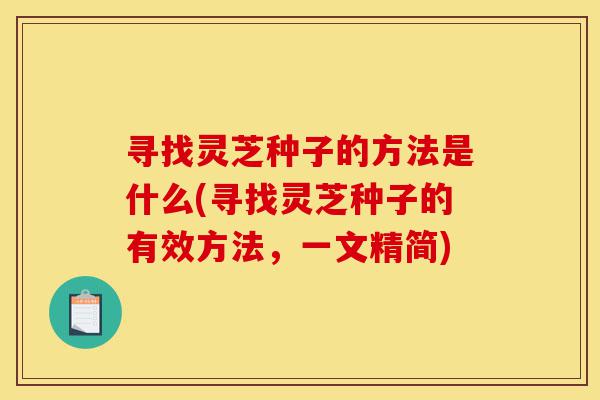 寻找灵芝种子的方法是什么(寻找灵芝种子的有效方法，一文精简)-第1张图片-灵芝之家