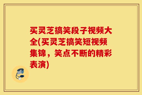买灵芝搞笑段子视频大全(买灵芝搞笑短视频集锦，笑点不断的精彩表演)-第1张图片-灵芝之家