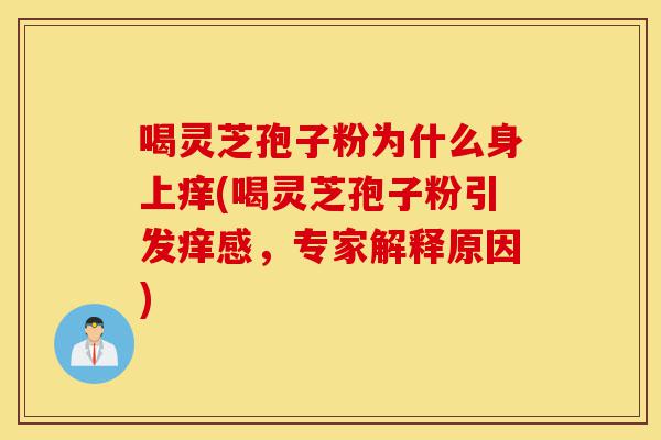 喝灵芝孢子粉为什么身上痒(喝灵芝孢子粉引发痒感,专家解释原因)-第1张图片-灵芝之家 喝灵芝孢子粉为什么身上痒(喝灵芝孢子粉引发痒感,专家解释原因)-第1张图片-灵芝之家
